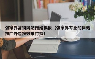 扶余张家界营销网站搭建模板（张家界专业的网站推广外包按效果付费）