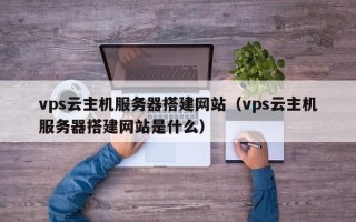 扶余vps云主机服务器搭建网站（vps云主机服务器搭建网站是什么）