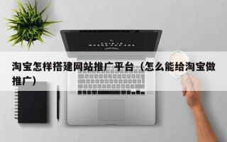 扶余淘宝怎样搭建网站推广平台（怎么能给淘宝做推广）