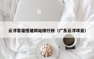 扶余云浮靠谱搭建网站排行榜（广东云浮项目）