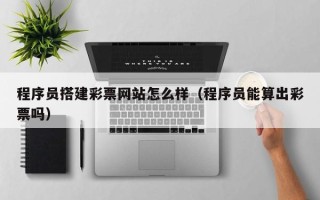 扶余程序员搭建彩票网站怎么样（程序员能算出彩票吗）