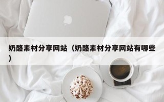 扶余奶酪素材分享网站（奶酪素材分享网站有哪些）