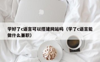 扶余学好了c语言可以搭建网站吗（学了c语言能做什么兼职）